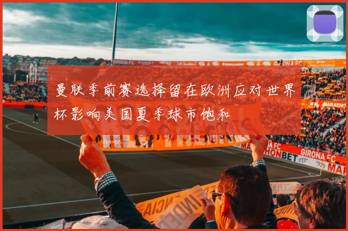 曼联季前赛选择留在欧洲应对世界杯影响美国夏季球市饱和