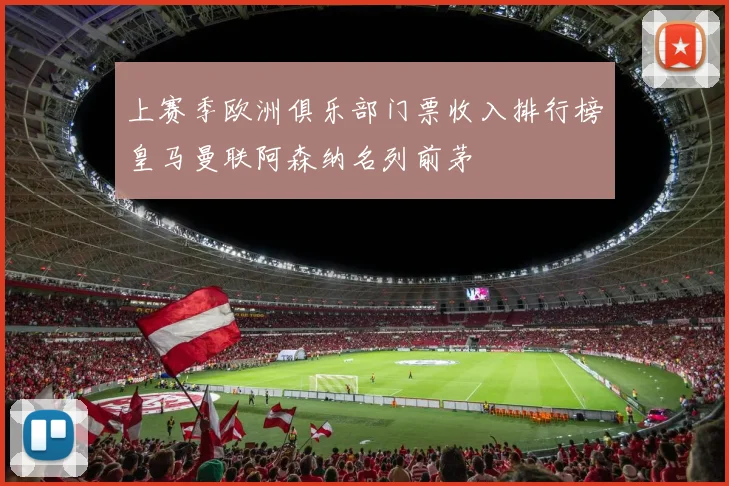 上赛季欧洲俱乐部门票收入排行榜皇马曼联阿森纳名列前茅