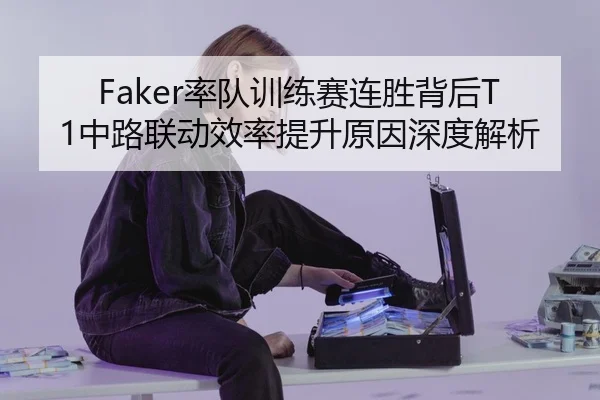 Faker率队训练赛连胜背后T1中路联动效率提升原因深度解析