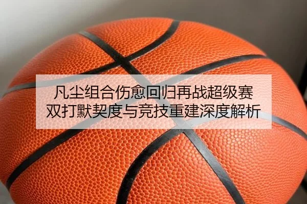 凡尘组合伤愈回归再战超级赛 双打默契度与竞技重建深度解析