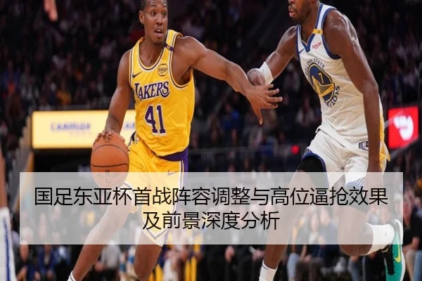 国足东亚杯首战阵容调整与高位逼抢效果及前景深度分析