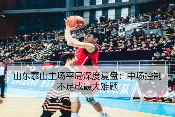 山东泰山主场平局深度复盘：中场控制不足成最大难题