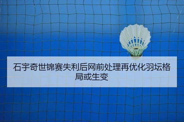 石宇奇世锦赛失利后网前处理再优化羽坛格局或生变