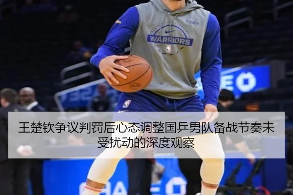 王楚钦争议判罚后心态调整国乒男队备战节奏未受扰动的深度观察