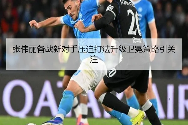 张伟丽备战新对手压迫打法升级卫冕策略引关注