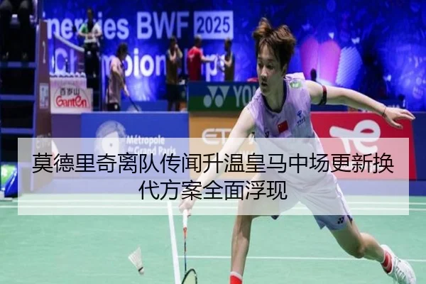 莫德里奇离队传闻升温皇马中场更新换代方案全面浮现